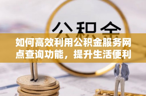 惠济如何高效利用公积金服务网点查询功能，提升生活便利性