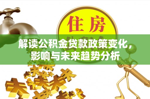 惠济解读公积金贷款政策变化，影响与未来趋势分析