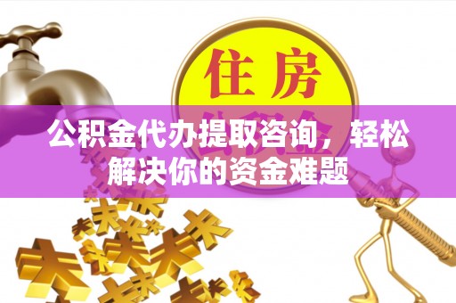惠济公积金代办提取咨询，轻松解决你的资金难题
