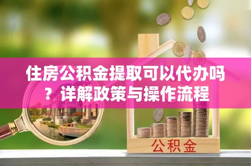 惠济住房公积金提取可以代办吗？详解政策与操作流程