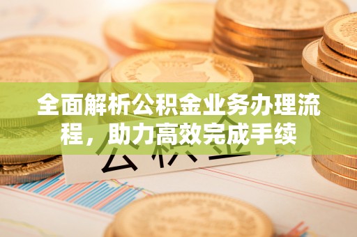 惠济全面解析公积金业务办理流程，助力高效完成手续