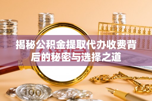 惠济揭秘公积金提取代办收费背后的秘密与选择之道