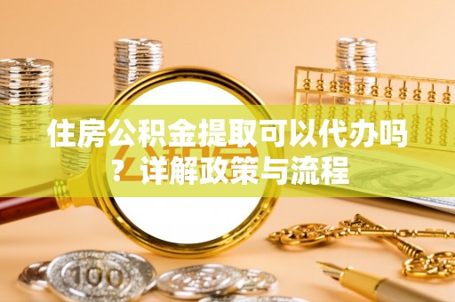 惠济住房公积金提取可以代办吗？详解政策与流程