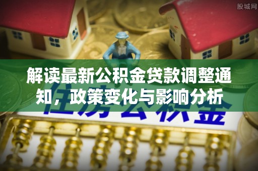 惠济解读最新公积金贷款调整通知，政策变化与影响分析