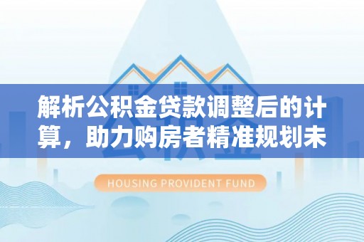 惠济解析公积金贷款调整后的计算，助力购房者精准规划未来