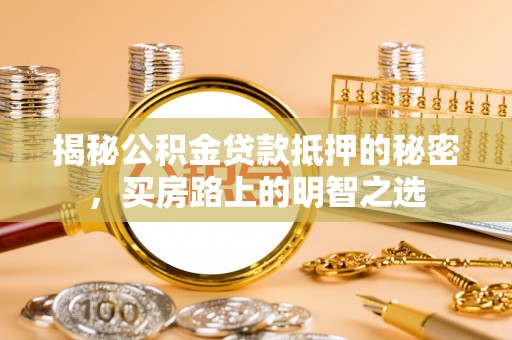 惠济揭秘公积金贷款抵押的秘密，买房路上的明智之选