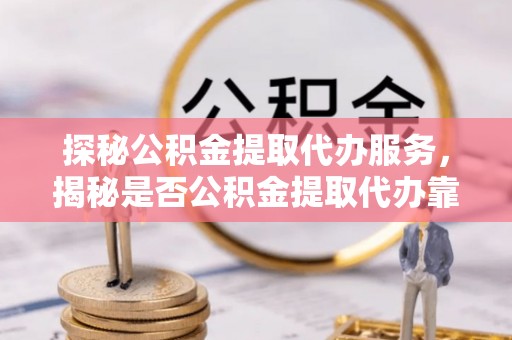 惠济探秘公积金提取代办服务，揭秘是否公积金提取代办靠谱吗？