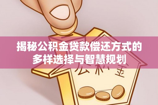 惠济揭秘公积金贷款偿还方式的多样选择与智慧规划