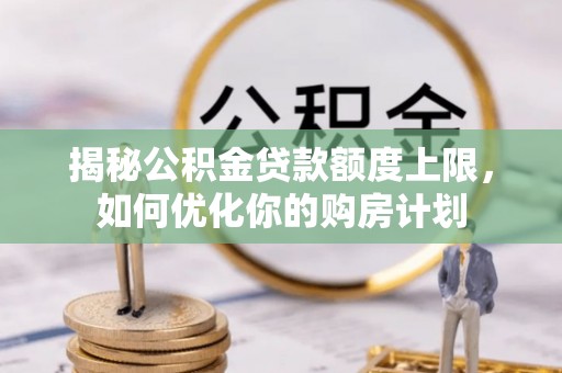 惠济揭秘公积金贷款额度上限，如何优化你的购房计划