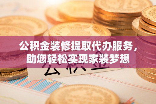 惠济公积金装修提取代办服务，助您轻松实现家装梦想
