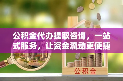 惠济公积金代办提取咨询，一站式服务，让资金流动更便捷