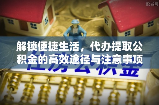 惠济解锁便捷生活，代办提取公积金的高效途径与注意事项