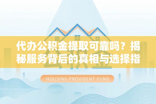 惠济代办公积金提取可靠吗？揭秘服务背后的真相与选择指南