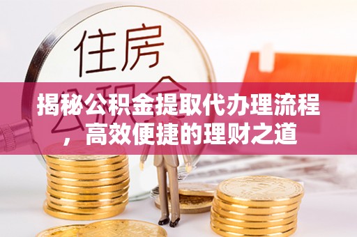惠济揭秘公积金提取代办理流程，高效便捷的理财之道