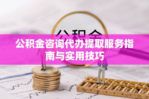 惠济公积金咨询代办提取服务指南与实用技巧