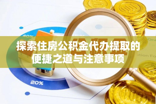 惠济探索住房公积金代办提取的便捷之道与注意事项