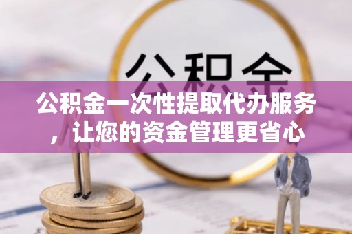 惠济公积金一次性提取代办服务，让您的资金管理更省心