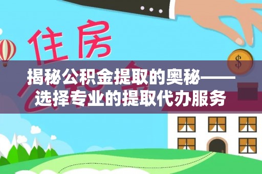 惠济揭秘公积金提取的奥秘——选择专业的提取代办服务