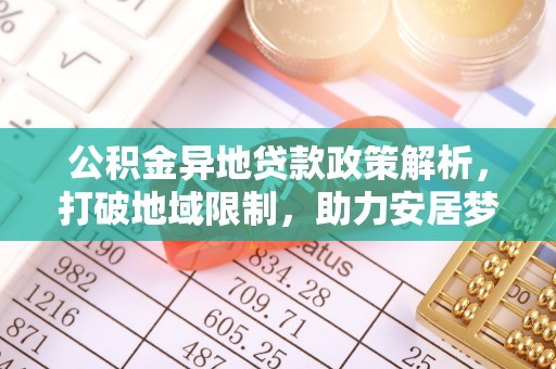 惠济公积金异地贷款政策解析，打破地域限制，助力安居梦想