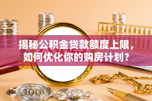 惠济揭秘公积金贷款额度上限，如何优化你的购房计划？