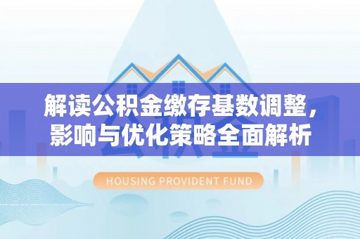 惠济解读公积金缴存基数调整，影响与优化策略全面解析