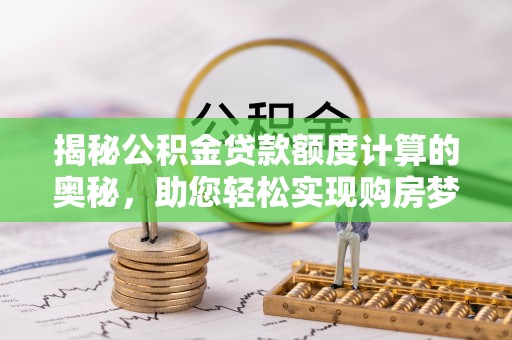 惠济揭秘公积金贷款额度计算的奥秘，助您轻松实现购房梦想