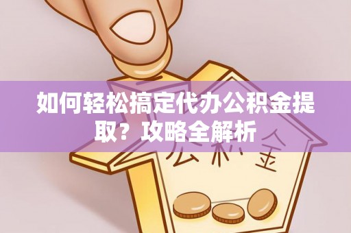 惠济如何轻松搞定代办公积金提取？攻略全解析
