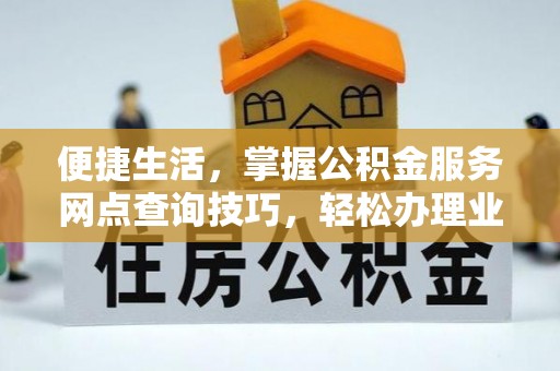 惠济便捷生活，掌握公积金服务网点查询技巧，轻松办理业务