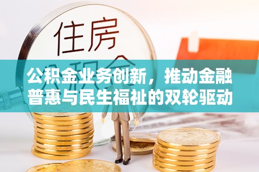 惠济公积金业务创新，推动金融普惠与民生福祉的双轮驱动