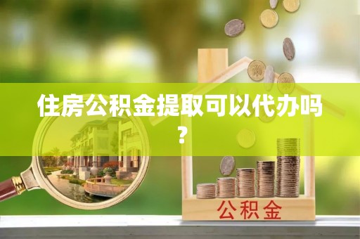 惠济住房公积金提取可以代办吗？
