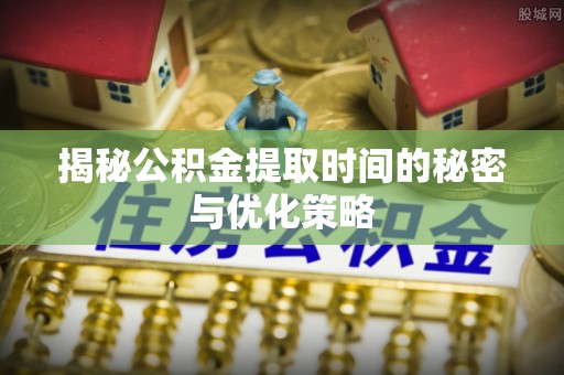 惠济揭秘公积金提取时间的秘密与优化策略