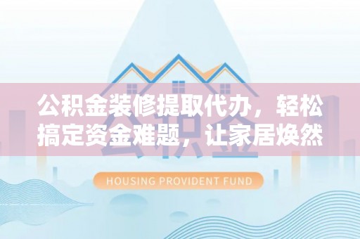 惠济公积金装修提取代办，轻松搞定资金难题，让家居焕然一新