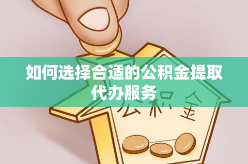 惠济如何选择合适的公积金提取代办服务