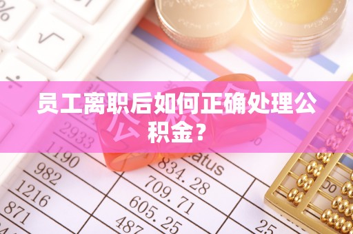 惠济员工离职后如何正确处理公积金？