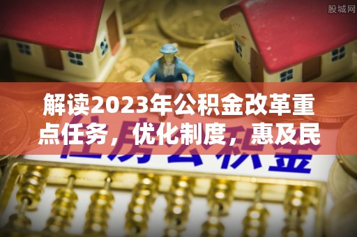 惠济解读2023年公积金改革重点任务，优化制度，惠及民生