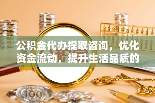 惠济公积金代办提取咨询，优化资金流动，提升生活品质的明智选择