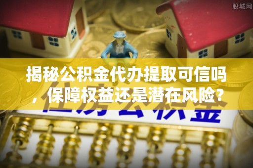 惠济揭秘公积金代办提取可信吗，保障权益还是潜在风险？