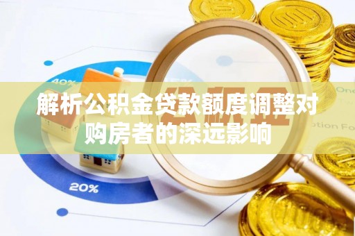 惠济解析公积金贷款额度调整对购房者的深远影响