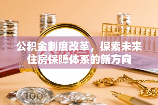 惠济公积金制度改革，探索未来住房保障体系的新方向