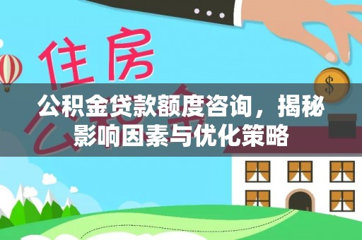 惠济公积金贷款额度咨询，揭秘影响因素与优化策略