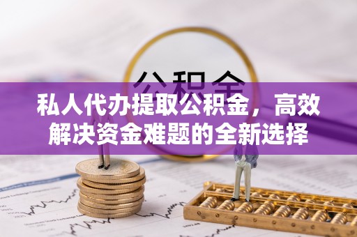 惠济私人代办提取公积金，高效解决资金难题的全新选择