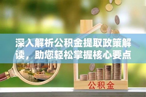 惠济深入解析公积金提取政策解读，助您轻松掌握核心要点