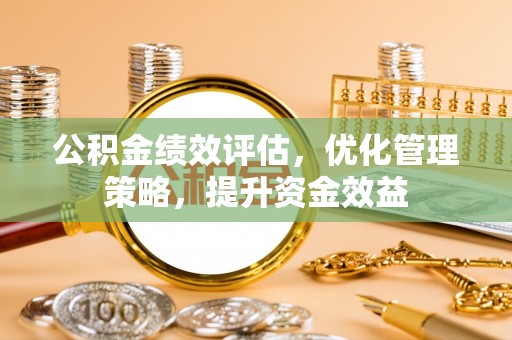 惠济公积金绩效评估，优化管理策略，提升资金效益