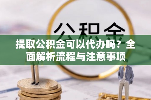 惠济提取公积金可以代办吗？全面解析流程与注意事项