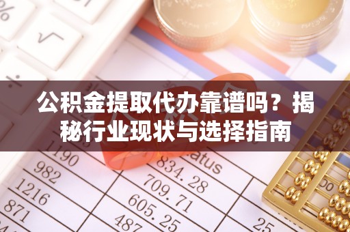 惠济公积金提取代办靠谱吗？揭秘行业现状与选择指南