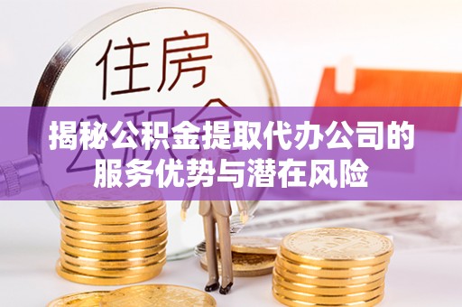 惠济揭秘公积金提取代办公司的服务优势与潜在风险