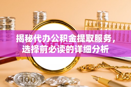惠济揭秘代办公积金提取服务，选择前必读的详细分析