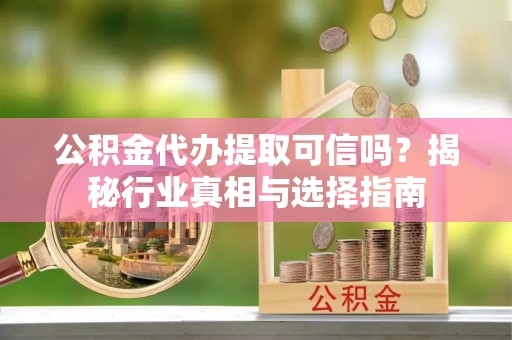 惠济公积金代办提取可信吗？揭秘行业真相与选择指南