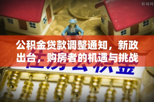 惠济公积金贷款调整通知，新政出台，购房者的机遇与挑战