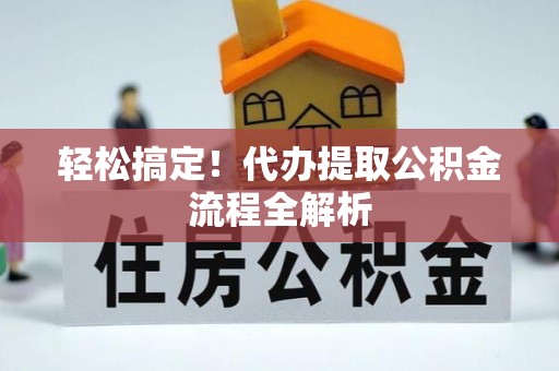 惠济轻松搞定！代办提取公积金流程全解析